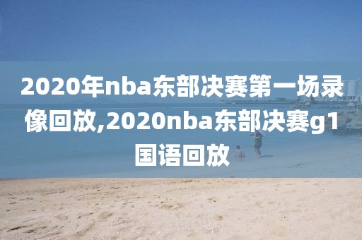 2020年nba东部决赛第一场录像回放,2020nba东部决赛g1国语回放