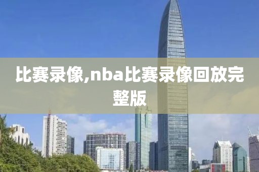 比赛录像,nba比赛录像回放完整版