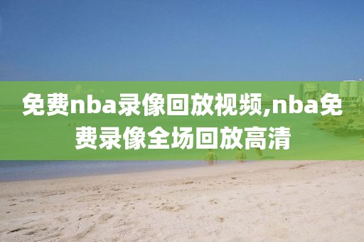 免费nba录像回放视频,nba免费录像全场回放高清