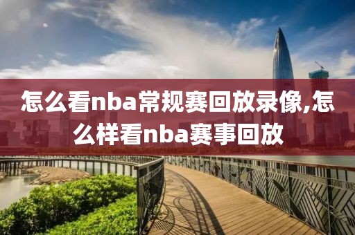 怎么看nba常规赛回放录像,怎么样看nba赛事回放