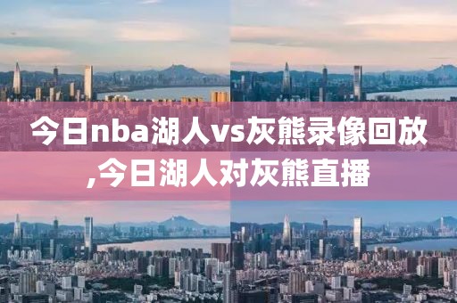 今日nba湖人vs灰熊录像回放,今日湖人对灰熊直播