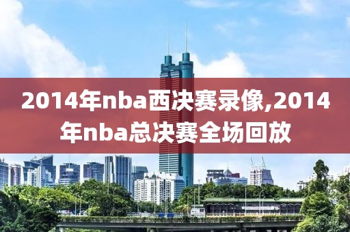 2014年nba西决赛录像,2014年nba总决赛全场回放