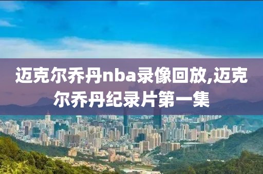 迈克尔乔丹nba录像回放,迈克尔乔丹纪录片第一集