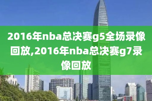 2016年nba总决赛g5全场录像回放,2016年nba总决赛g7录像回放