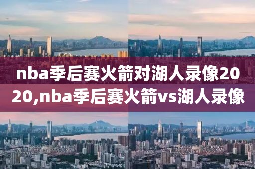 nba季后赛火箭对湖人录像2020,nba季后赛火箭vs湖人录像