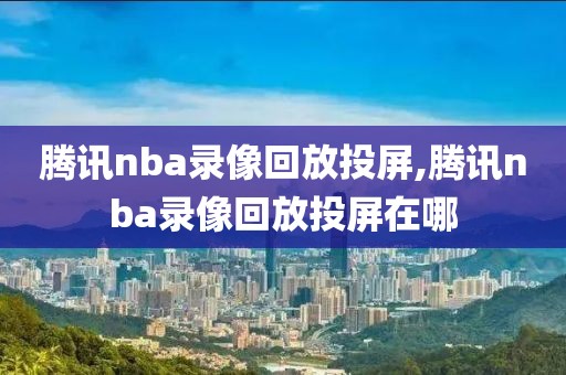 腾讯nba录像回放投屏,腾讯nba录像回放投屏在哪