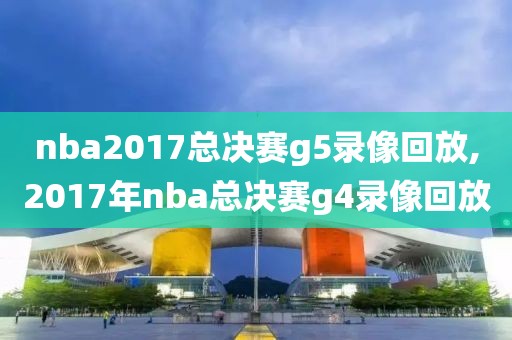 nba2017总决赛g5录像回放,2017年nba总决赛g4录像回放