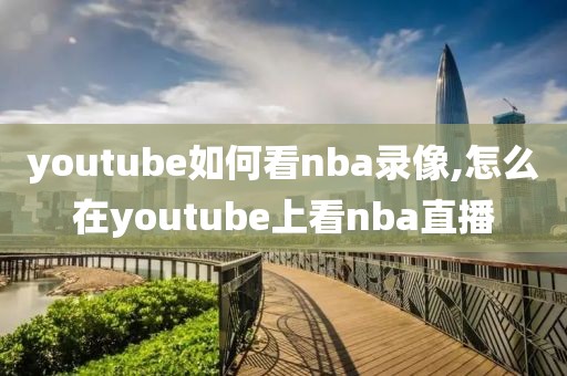 youtube如何看nba录像,怎么在youtube上看nba直播