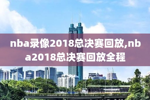 nba录像2018总决赛回放,nba2018总决赛回放全程
