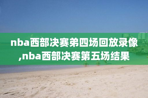 nba西部决赛弟四场回放录像,nba西部决赛第五场结果