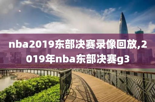 nba2019东部决赛录像回放,2019年nba东部决赛g3