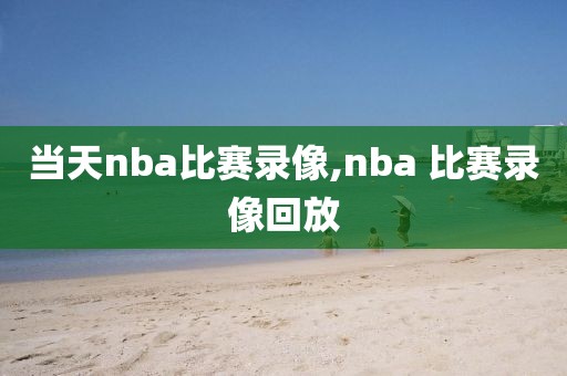 当天nba比赛录像,nba 比赛录像回放