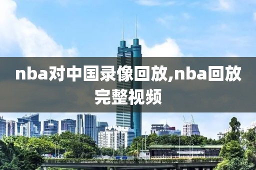 nba对中国录像回放,nba回放完整视频