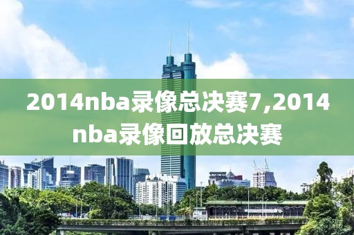 2014nba录像总决赛7,2014nba录像回放总决赛