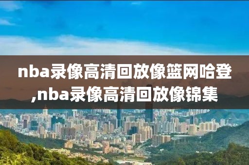 nba录像高清回放像篮网哈登,nba录像高清回放像锦集