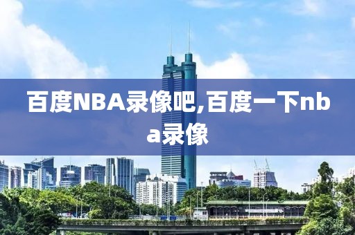 百度NBA录像吧,百度一下nba录像