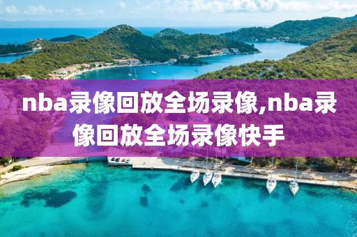 nba录像回放全场录像,nba录像回放全场录像快手