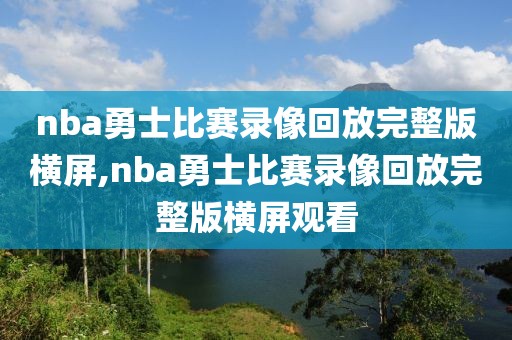 nba勇士比赛录像回放完整版横屏,nba勇士比赛录像回放完整版横屏观看