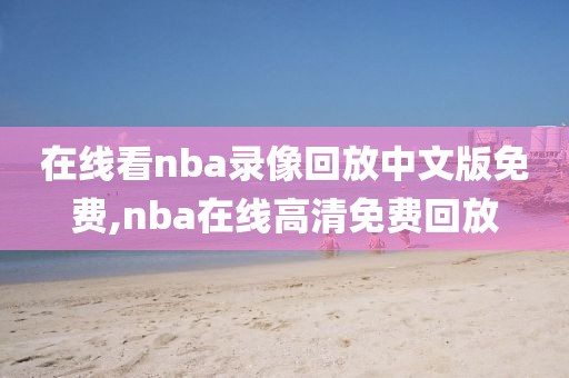 在线看nba录像回放中文版免费,nba在线高清免费回放