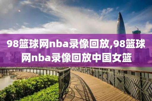 98篮球网nba录像回放,98篮球网nba录像回放中国女篮