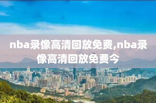 nba录像高清回放免费,nba录像高清回放免费今