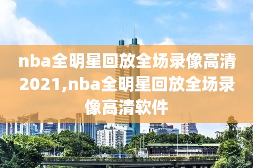 nba全明星回放全场录像高清2021,nba全明星回放全场录像高清软件