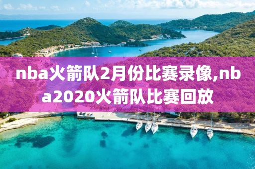 nba火箭队2月份比赛录像,nba2020火箭队比赛回放