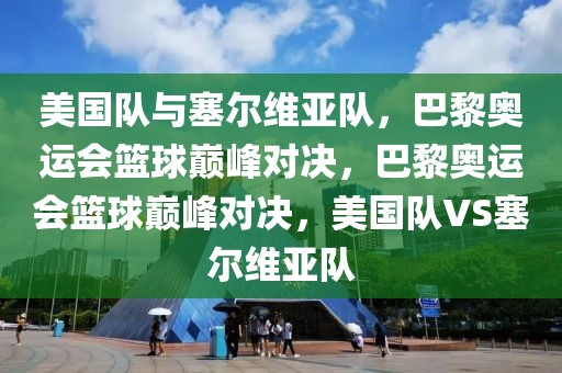 美国队与塞尔维亚队，巴黎奥运会篮球巅峰对决，巴黎奥运会篮球巅峰对决，美国队VS塞尔维亚队