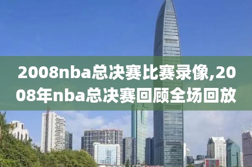 2008nba总决赛比赛录像,2008年nba总决赛回顾全场回放