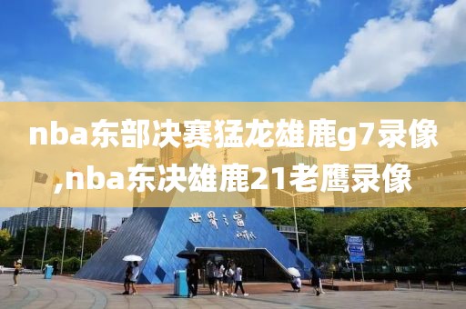 nba东部决赛猛龙雄鹿g7录像,nba东决雄鹿21老鹰录像