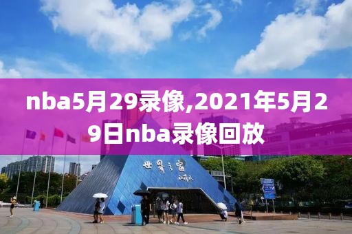 nba5月29录像,2021年5月29日nba录像回放