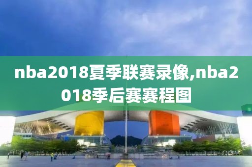 nba2018夏季联赛录像,nba2018季后赛赛程图