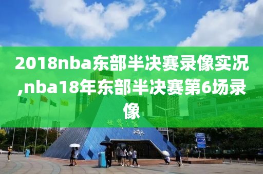 2018nba东部半决赛录像实况,nba18年东部半决赛第6场录像