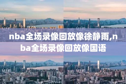 nba全场录像回放像徐静雨,nba全场录像回放像国语