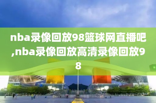 nba录像回放98篮球网直播吧,nba录像回放高清录像回放98