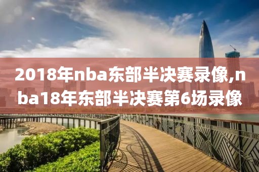 2018年nba东部半决赛录像,nba18年东部半决赛第6场录像