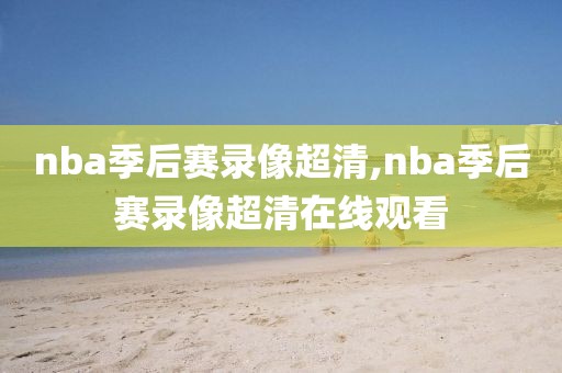 nba季后赛录像超清,nba季后赛录像超清在线观看