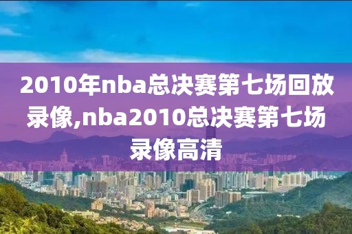 2010年nba总决赛第七场回放录像,nba2010总决赛第七场录像高清