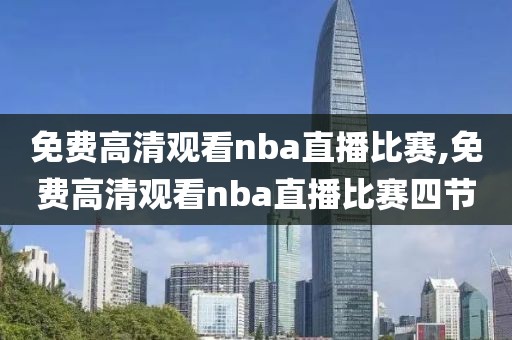 免费高清观看nba直播比赛,免费高清观看nba直播比赛四节