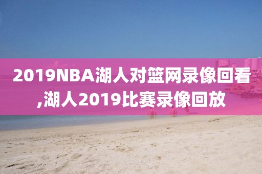 2019NBA湖人对篮网录像回看,湖人2019比赛录像回放