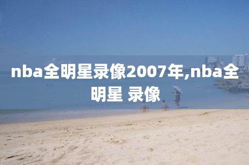 nba全明星录像2007年,nba全明星 录像