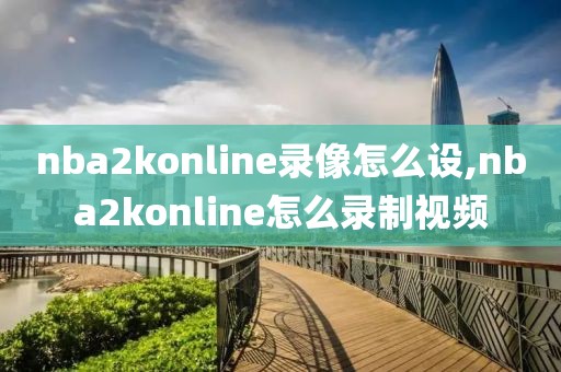 nba2konline录像怎么设,nba2konline怎么录制视频