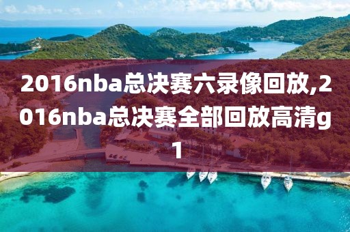 2016nba总决赛六录像回放,2016nba总决赛全部回放高清g1