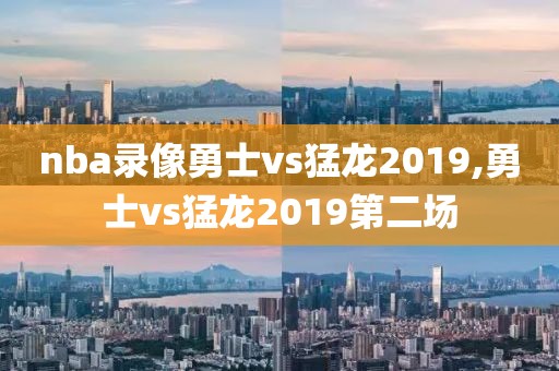 nba录像勇士vs猛龙2019,勇士vs猛龙2019第二场