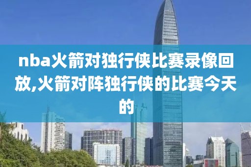 nba火箭对独行侠比赛录像回放,火箭对阵独行侠的比赛今天的