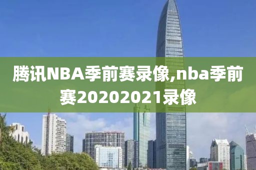 腾讯NBA季前赛录像,nba季前赛20202021录像