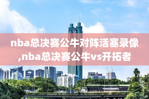 nba总决赛公牛对阵活塞录像,nba总决赛公牛vs开拓者