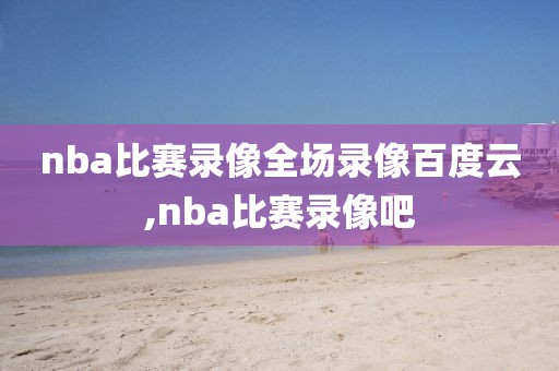 nba比赛录像全场录像百度云,nba比赛录像吧