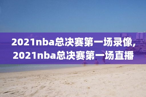 2021nba总决赛第一场录像,2021nba总决赛第一场直播