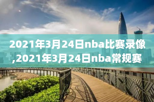 2021年3月24日nba比赛录像,2021年3月24日nba常规赛